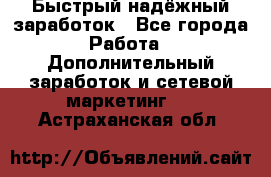 Быстрый надёжный заработок - Все города Работа » Дополнительный заработок и сетевой маркетинг   . Астраханская обл.